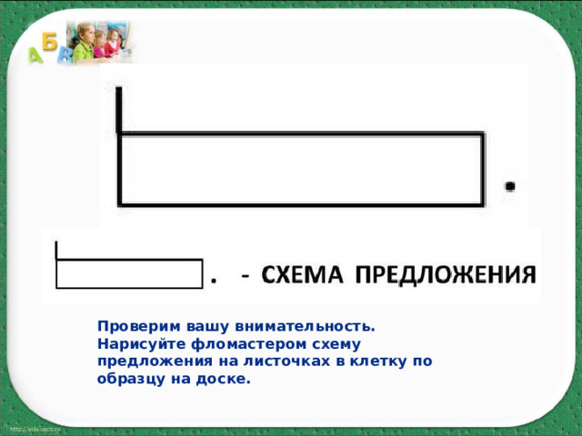 Проверим вашу внимательность. Нарисуйте фломастером схему предложения на листочках в клетку по образцу на доске. 