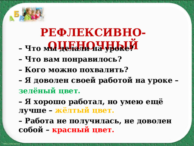 РЕФЛЕКСИВНО-ОЦЕНОЧНЫЙ – Что мы делали на уроке? – Что вам понравилось? – Кого можно похвалить? – Я доволен своей работой на уроке – зелёный цвет. – Я хорошо работал, но умею ещё лучше – жёлтый цвет. – Работа не получилась, не доволен собой – красный цвет. 