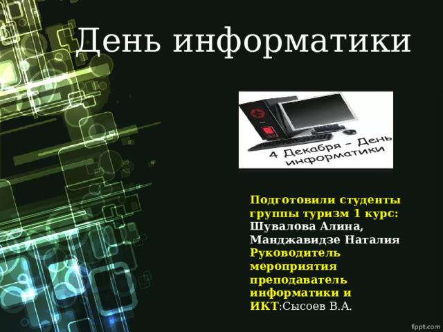 День информатики Подготовили студенты группы туризм 1 курс: Шувалова Алина,  Манджавидзе Наталия Руководитель мероприятия преподаватель информатики и ИКТ :Cысоев В.А. 