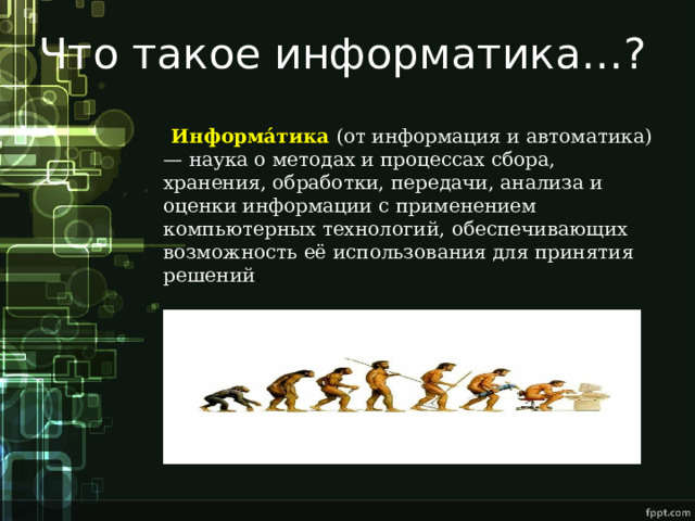 Что такое информатика…?  Информа́тика  (от информация и автоматика) — наука о методах и процессах сбора, хранения, обработки, передачи, анализа и оценки информации с применением компьютерных технологий, обеспечивающих возможность её использования для принятия решений . 