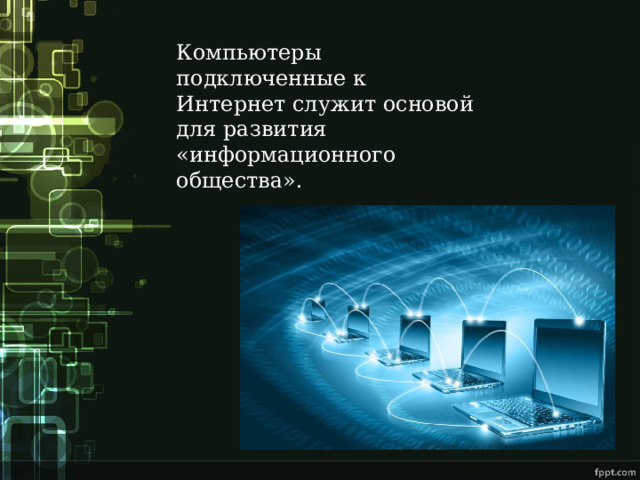 Компьютеры подключенные к Интернет служит основой для развития «информационного общества». 
