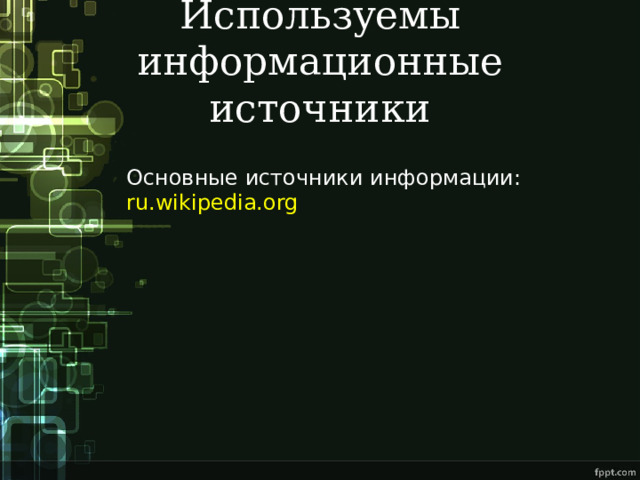 Используемы информационные источники Основные источники информации:  ru.wikipedia.org   