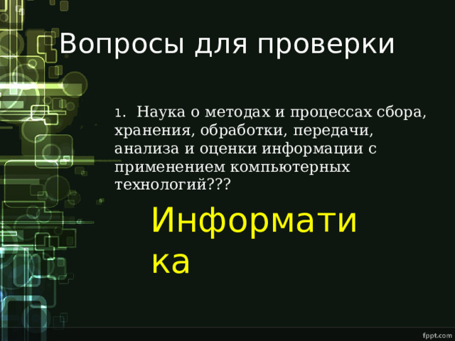Вопросы для проверки 1 . Наука о методах и процессах сбора, хранения, обработки, передачи, анализа и оценки информации с применением компьютерных технологий??? Информатика 