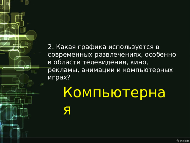 2. Какая графика используется в современных развлечениях, особенно в области телевидения, кино, рекламы, анимации и компьютерных играх? Компьютерная 