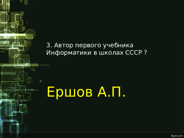 3. Автор первого учебника Информатики в школах СССР ? Ершов А.П. 