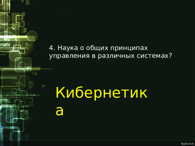4. Наука о общих принципах управления в различных системах? Кибернетика 