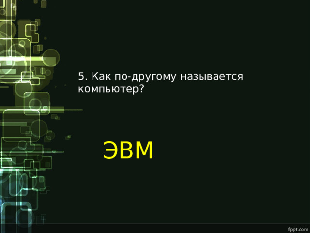 5. Как по-другому называется компьютер? ЭВМ 