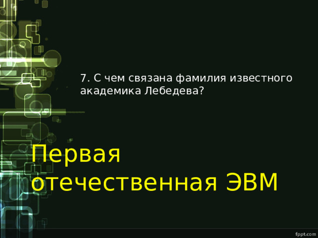 7. С чем связана фамилия известного академика Лебедева? Первая отечественная ЭВМ 