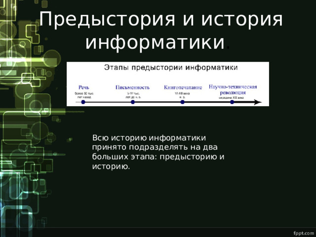  Предыстория и история информатики . Всю историю информатики принято подразделять на два больших этапа: предысторию и историю. 