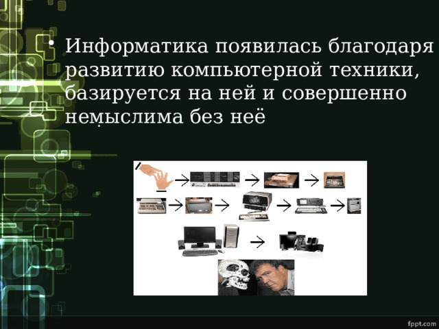 Информатика появилась благодаря развитию компьютерной техники, базируется на ней и совершенно немыслима без неё . 
