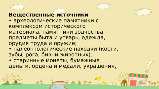 Вещественные источники  • археологические памятники с комплексом исторического материала, памятники зодчества, предметы быта и утварь, одежда, орудия труда и оружие;  • палеонтологические находки (кости, зубы, рога, бивни животных);  • старинные монеты, бумажные деньги, ордена и медали, украшения . 