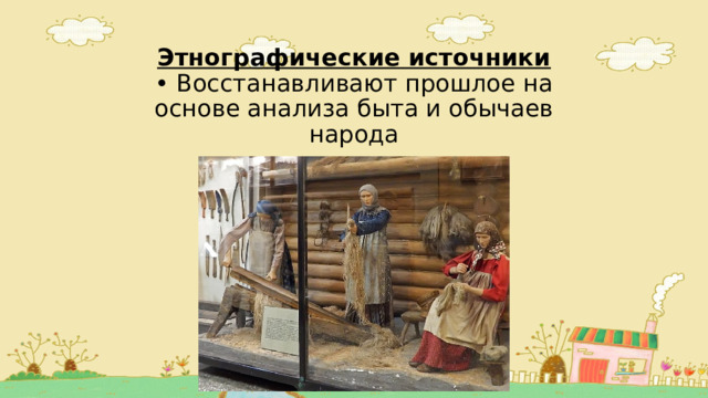 Этнографические источники  • Восстанавливают прошлое на основе анализа быта и обычаев народа 