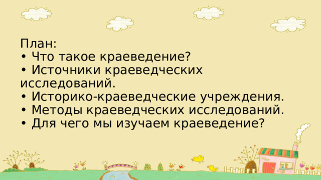 План:  • Что такое краеведение?  • Источники краеведческих исследований.  • Историко-краеведческие учреждения.  • Методы краеведческих исследований.  • Для чего мы изучаем краеведение? 