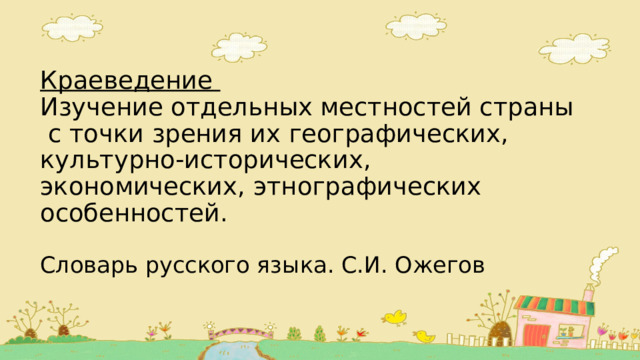 Краеведение  Изучение отдельных местностей страны  с точки зрения их географических, культурно-исторических, экономических, этнографических особенностей.   Словарь русского языка. С.И. Ожегов 