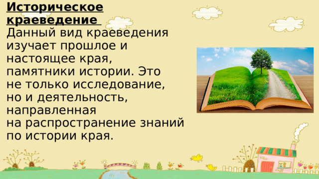 Историческое краеведение  Данный вид краеведения  изучает прошлое и настоящее края,  памятники истории. Это  не только исследование,  но и деятельность, направленная  на распространение знаний  по истории края. 