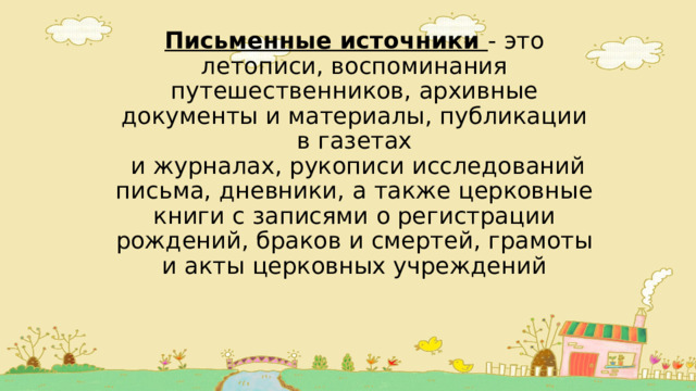 Письменные источники - это летописи, воспоминания путешественников, архивные документы и материалы, публикации в газетах  и журналах, рукописи исследований письма, дневники, а также церковные книги с записями о регистрации рождений, браков и смертей, грамоты и акты церковных учреждений 