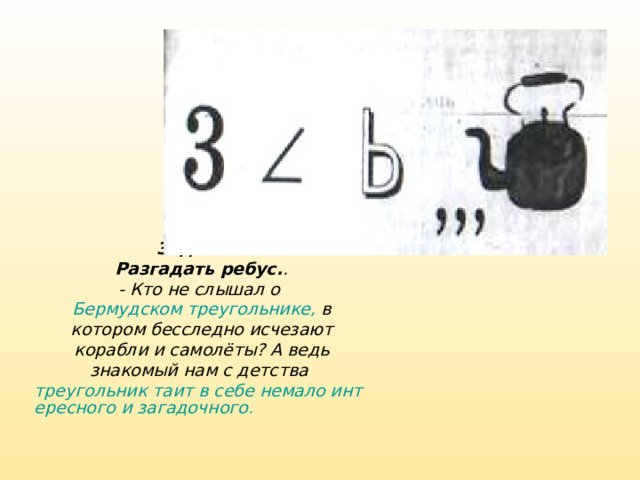    Задание:  Разгадать ребус. .  - Кто не слышал о Бермудском треугольнике, в котором бесследно исчезают корабли и самолёты? А ведь знакомый нам с детства треугольник таит в себе немало интересного и загадочного.  