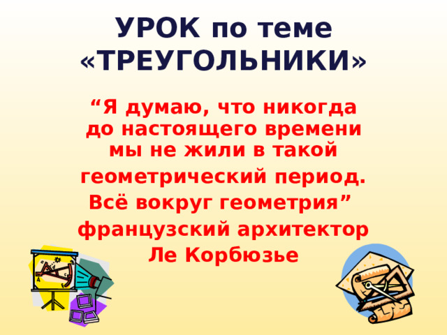 УРОК по теме «ТРЕУГОЛЬНИКИ» “ Я думаю, что никогда до настоящего времени мы не жили в такой  геометрический период. Всё вокруг геометрия” французский архитектор  Ле Корбюзье 