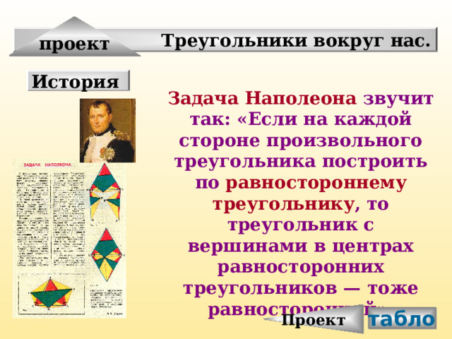 Проект проект Треугольники вокруг нас. История Задача Наполеона звучит так: «Если на каждой стороне произвольного треугольника построить по равностороннему треугольнику , то треугольник с вершинами в центрах равносторонних треугольников — тоже равносторонний». табло 