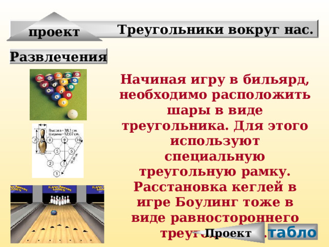 Проект проект Треугольники вокруг нас. Развлечения Начиная игру в бильярд, необходимо расположить шары в виде треугольника. Для этого используют специальную треугольную рамку. Расстановка кеглей в игре Боулинг тоже в виде равностороннего треугольника.  табло 