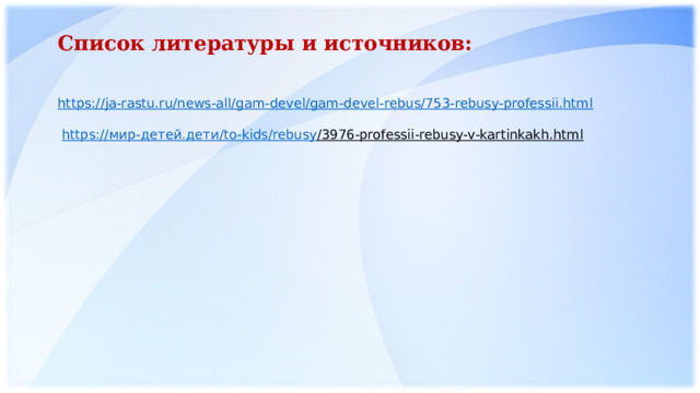 Список литературы и источников:  https://ja-rastu.ru/news-all/gam-devel/gam-devel-rebus/753-rebusy-professii.html  https:// мир- детей.дети / to-kids/ rebusy /3976-professii-rebusy-v-kartinkakh.html  