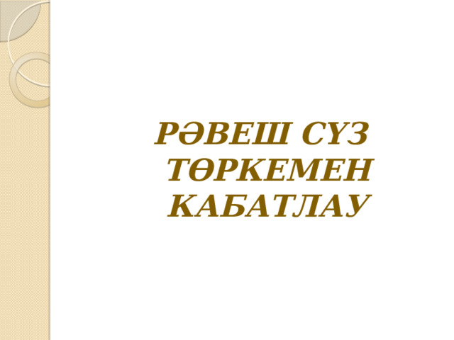  РӘВЕШ СҮЗ ТӨРКЕМЕН КАБАТЛАУ 