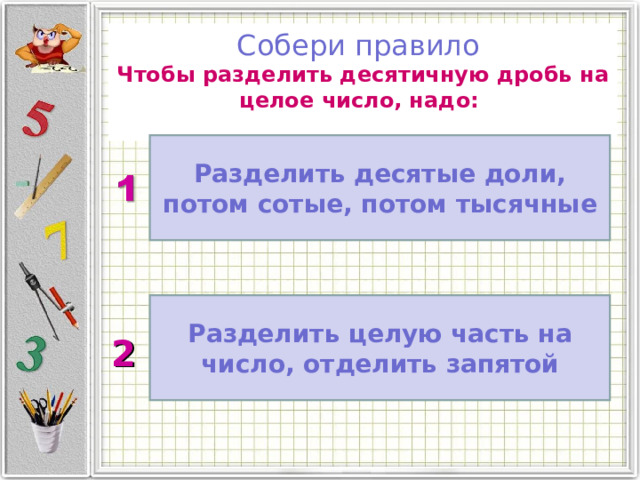 Собери правило Чтобы разделить десятичную дробь на целое число, надо:  Разделить десятые доли, потом сотые, потом тысячные  2  Разделить целую часть на число, отделить запятой  