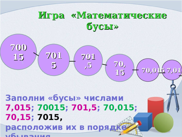 Игра «Математические бусы » 70015 7015 701,5 70,15 70,015 7,015    Заполни «бусы» числами 7,015 ; 70015 ; 701,5 ; 70,015 ; 70,15 ; 7015,  расположив их в порядке убывания 