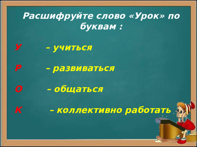 Расшифруйте слово «Урок» по буквам :  У  – учиться   Р  – развиваться   О  – общаться   К  – коллективно работать            