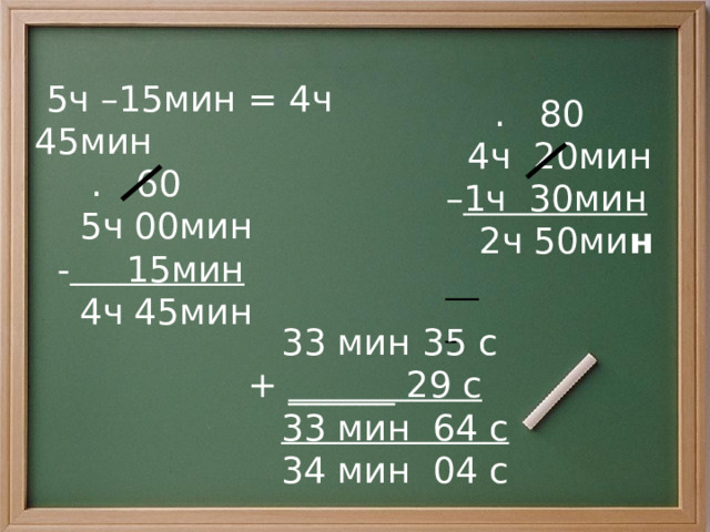  . 80  4ч 20мин – 1ч 30мин  2ч 50ми н    5ч –15мин = 4ч 45мин  . 60  5ч 00мин  - 15мин  4ч 45мин  33 мин 35 с  + ______ 29 с  33 мин 64 с  34 мин 04 с  