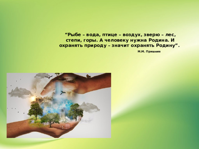 “ Рыбе – вода, птице – воздух, зверю – лес, степи, горы. А человеку нужна Родина. И охранять природу – значит охранять Родину”.   М.М. Пришвин   