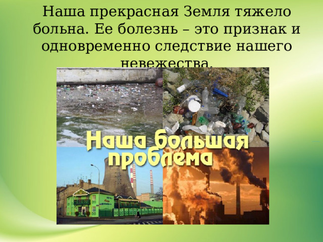 Наша прекрасная Земля тяжело больна. Ее болезнь – это признак и одновременно следствие нашего невежества. 