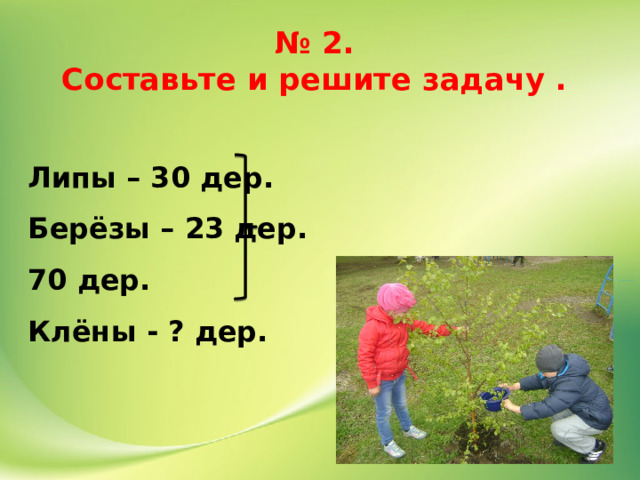 № 2.  Составьте и решите задачу . Липы – 30 дер. Берёзы – 23 дер. 70 дер. Клёны - ? дер. 