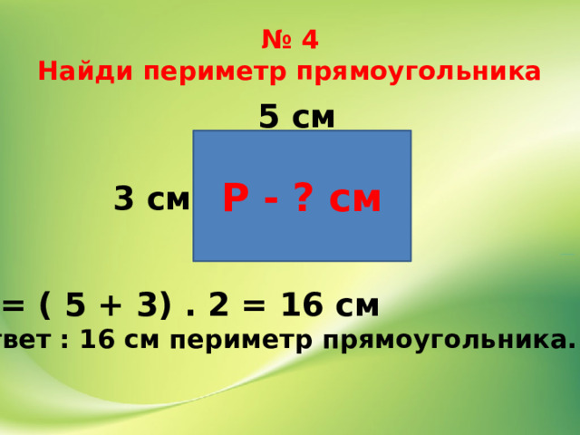 № 4  Найди периметр прямоугольника 5 см Р - ? см 3 см Р = ( 5 + 3) . 2 = 16 см Ответ : 16 см периметр прямоугольника. 
