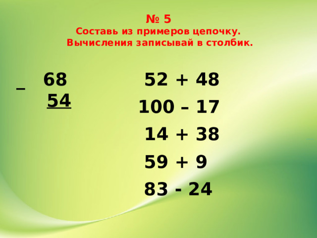 № 5  Составь из примеров цепочку.  Вычисления записывай в столбик.  52 + 48 _ 68  54 100 – 17  14 + 38  59 + 9  83 - 24 