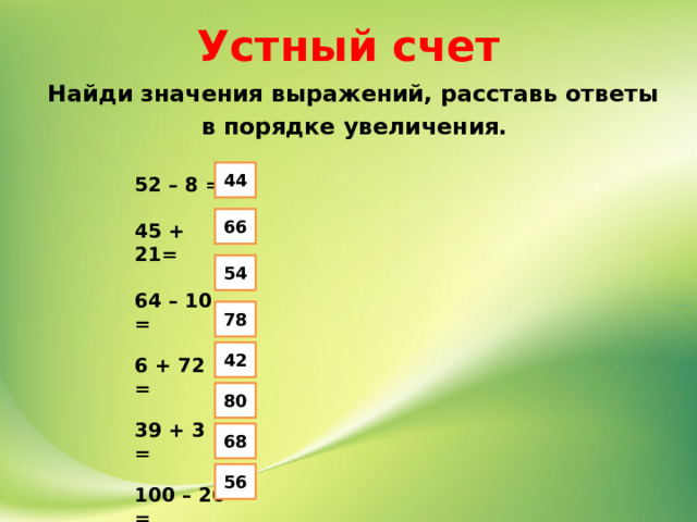 Устный счет Найди значения выражений, расставь ответы в порядке увеличения. 44 52 – 8 =  45 + 21=  64 – 10 =  6 + 72 =  39 + 3 =  100 – 20 =  9 + 59 =  10 + 46 = 66 54 78 42 80 68 56 