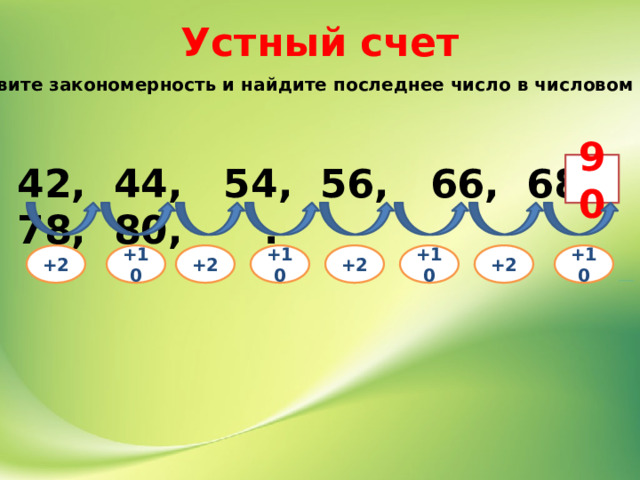 Устный счет Установите закономерность и найдите последнее число в числовом ряду. 42, 44, 54, 56, 66, 68, 78, 80, . 90 +2 +10 +2 +10 +2 +10 +2 +10 