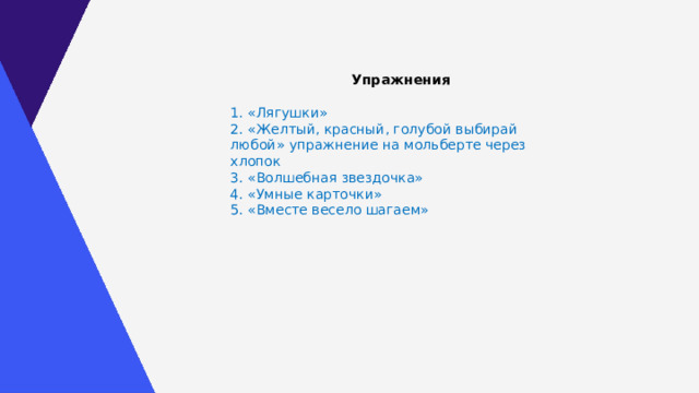  Упражнения  1. «Лягушки» 2. «Желтый, красный, голубой выбирай любой» упражнение на мольберте через хлопок 3. «Волшебная звездочка» 4. «Умные карточки» 5. «Вместе весело шагаем» 