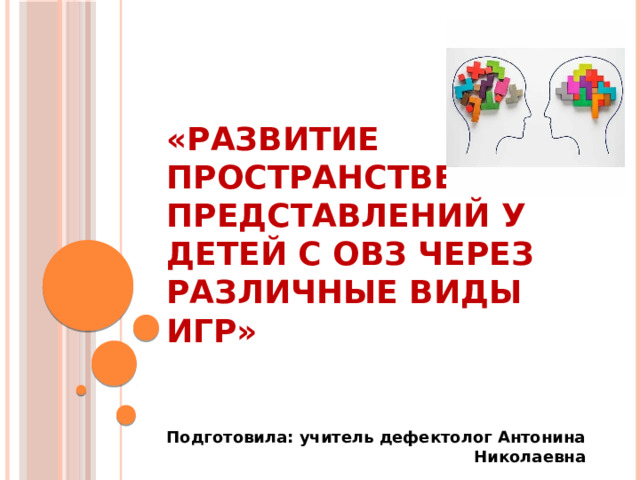 «Развитие пространственных представлений у детей с ОВЗ через различные виды игр»    Подготовила: учитель дефектолог Антонина Николаевна 
