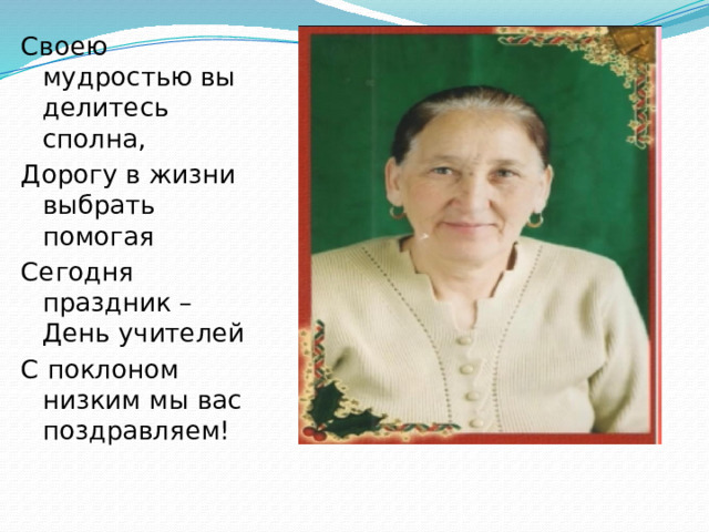 Своею мудростью вы делитесь сполна, Дорогу в жизни выбрать помогая Сегодня праздник –День учителей С поклоном низким мы вас поздравляем! 