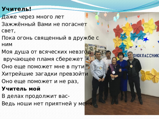 Учитель! Даже через много лет Зажжённый Вами не погаснет свет, Пока огонь священный в дружбе с ним Моя душа от всяческих невзгод  вручающее пламя сбережет Оно еще поможет мне в пути Хитрейшие загадки превзойти Оно еще поможет и не раз, Учитель мой В делах продолжит вас- Ведь ноши нет приятней у меня 