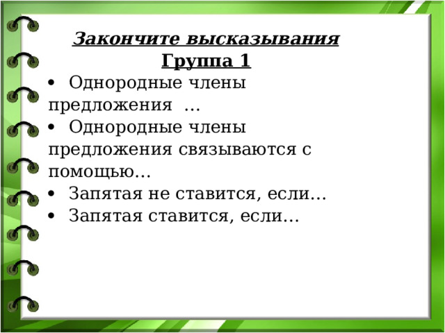   Закончите высказывания   Группа 1          Однородные члены предложения  …          Однородные члены предложения связываются с помощью…          Запятая не ставится, если…          Запятая ставится, если…   Актуализация знаний. Работа в группе. (Дифференцированное задание) Сейчас  вам предстоит работа в группе . Выясним , что же вы знаете об однородных членах предложения.  
