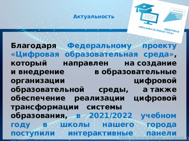  Актуальность    Благодаря Федеральному проекту «Цифровая образовательная среда» , который направлен на создание и внедрение в образовательные организации цифровой образовательной среды, а также обеспечение реализации цифровой трансформации системы образования, в 2021/2022 учебном году в школы нашего города поступили интерактивные панели Newline. 