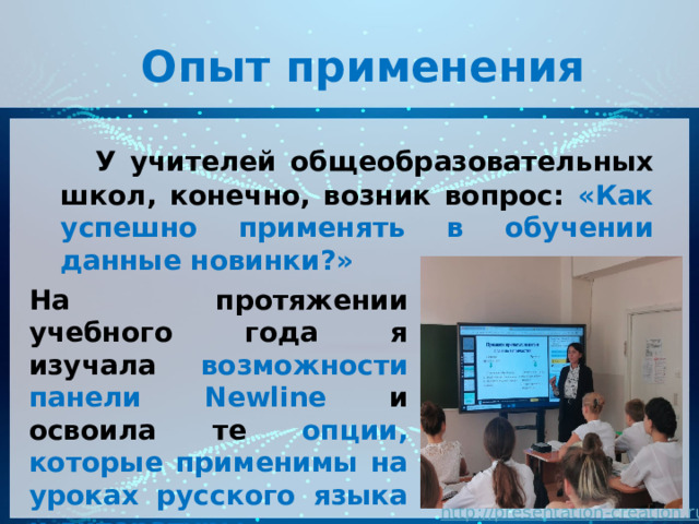  Опыт применения  У учителей общеобразовательных школ, конечно, возник вопрос: «Как успешно применять в обучении данные новинки?»  На протяжении учебного года я изучала возможности панели Newline и освоила те опции, которые применимы на уроках русского языка и литературы. 