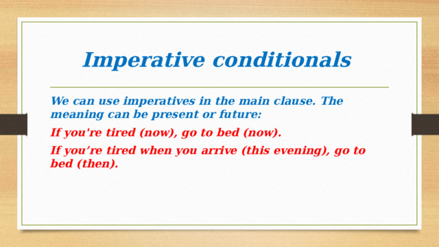 Imperative conditionals We can use imperatives in the main clause. The meaning can be present or future: If you're tired (now), go to bed (now). If you’re tired when you arrive (this evening), go to bed (then). 