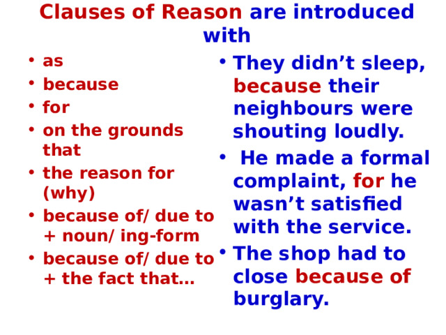 Clauses of Reason are introduced with as because for on the grounds that the reason for (why) because of/ due to + noun/ ing-form because of/ due to + the fact that… They didn’t sleep, because their neighbours were shouting loudly.  He made a formal complaint, for he wasn’t satisfied with the service. The shop had to close because of burglary. 