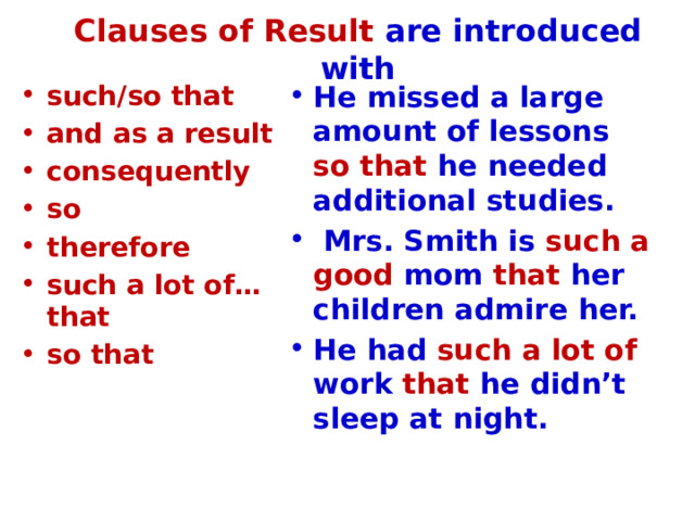 Clauses of Result are introduced with such/so that and as a result consequently so therefore such a lot of… that so that He missed a large amount of lessons so that he needed additional studies.  Mrs. Smith is such a good mom that her children admire her. He had such a lot of work that he didn’t sleep at night. 