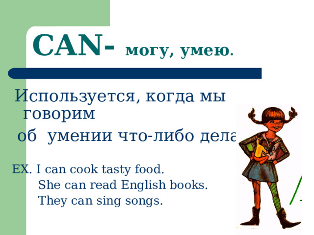 CAN-  могу, умею .  Используется, когда мы говорим  об  умении что-либо делать. EX. I can cook tasty food.    She can read English books.   They can sing songs. 