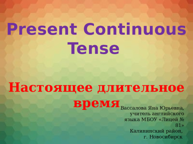 Present Continuous Tense Настоящее длительное время Вассалова Яна Юрьевна, учитель английского языка МБОУ «Лицей № 81» Калининский район, г. Новосибирск 