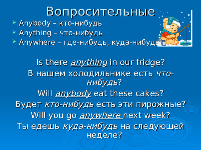 Вопросительные Anybody – кто-нибудь Anything – что-нибудь Anywhere – где-нибудь, куда-нибудь  Is there anything in our fridge? В нашем холодильнике есть что-нибудь ? Will anybody eat these cakes? Будет кто-нибудь есть эти пирожные? Will you go anywhere next week? Ты едешь куда-нибудь на следующей неделе? 